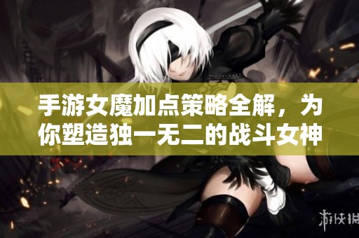 手游女魔加点策略全解，为你塑造独一无二的战斗女神