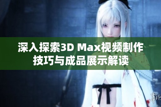 深入探索3D Max视频制作技巧与成品展示解读