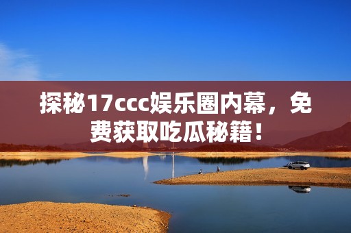 探秘17ccc娱乐圈内幕，免费获取吃瓜秘籍！