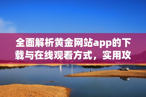 全面解析黄金网站app的下载与在线观看方式，实用攻略分享