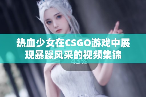 热血少女在CSGO游戏中展现暴躁风采的视频集锦