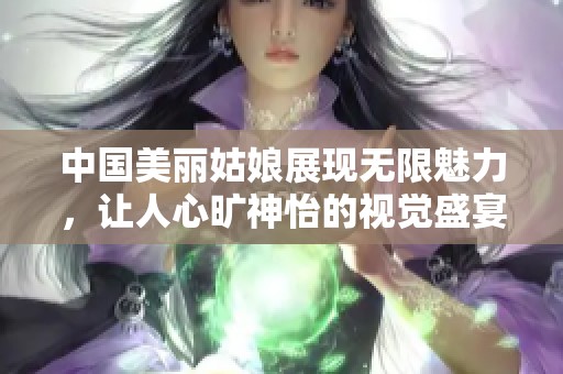 中国美丽姑娘展现无限魅力，让人心旷神怡的视觉盛宴