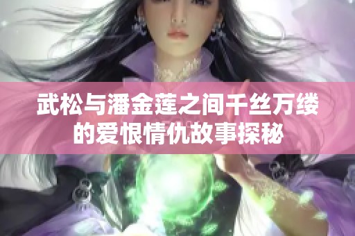 武松与潘金莲之间千丝万缕的爱恨情仇故事探秘