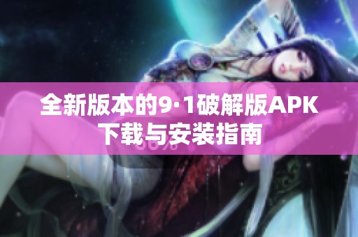 全新版本的9·1破解版APK下载与安装指南