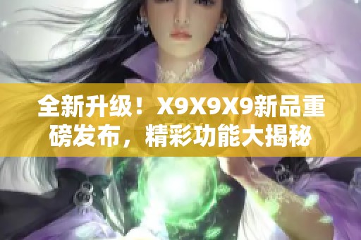 全新升级！X9X9X9新品重磅发布，精彩功能大揭秘