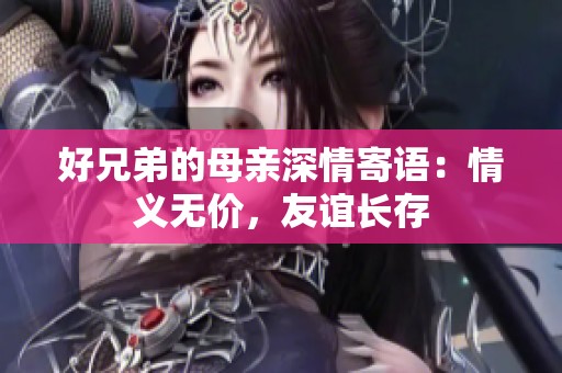 好兄弟的母亲深情寄语：情义无价，友谊长存