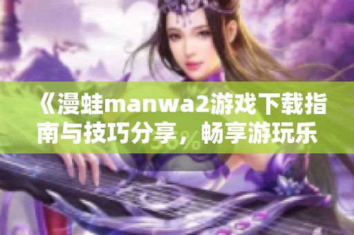 《漫蛙manwa2游戏下载指南与技巧分享，畅享游玩乐趣》