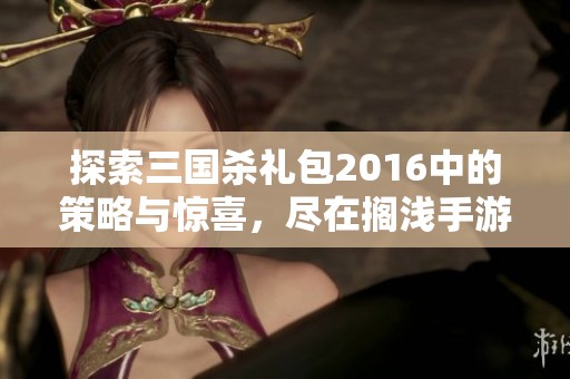 探索三国杀礼包2016中的策略与惊喜，尽在搁浅手游网