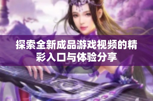 探索全新成品游戏视频的精彩入口与体验分享