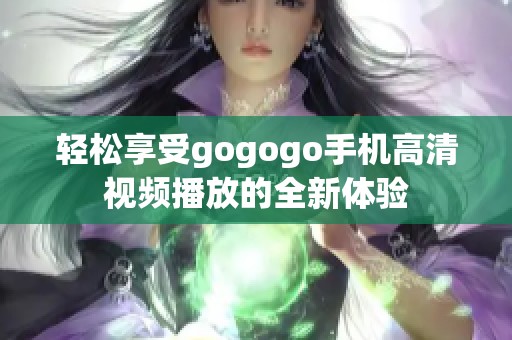 轻松享受gogogo手机高清视频播放的全新体验