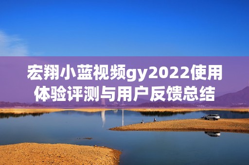 宏翔小蓝视频gy2022使用体验评测与用户反馈总结