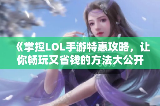 《掌控LOL手游特惠攻略，让你畅玩又省钱的方法大公开》