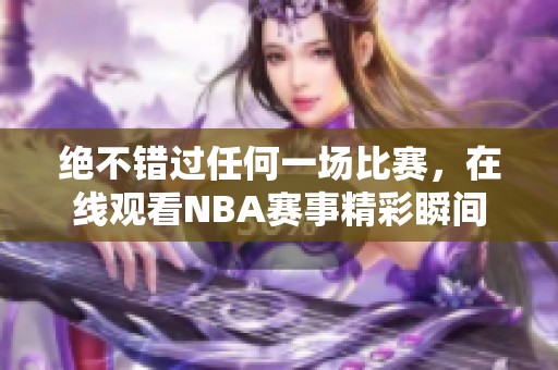 绝不错过任何一场比赛，在线观看NBA赛事精彩瞬间