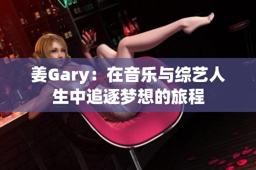 姜Gary：在音乐与综艺人生中追逐梦想的旅程