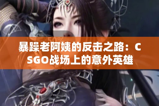 暴躁老阿姨的反击之路：CSGO战场上的意外英雄