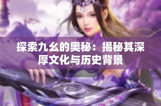 探索九幺的奥秘：揭秘其深厚文化与历史背景