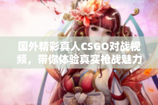 国外精彩真人CSGO对战视频，带你体验真实枪战魅力