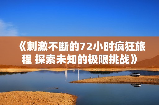 《刺激不断的72小时疯狂旅程 探索未知的极限挑战》