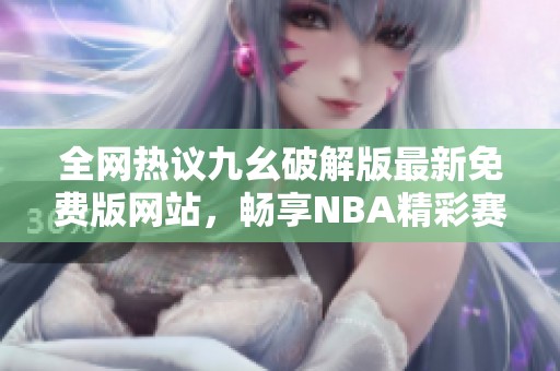 全网热议九幺破解版最新免费版网站，畅享NBA精彩赛事体验