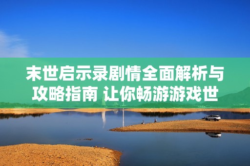 末世启示录剧情全面解析与攻略指南 让你畅游游戏世界