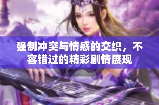 强制冲突与情感的交织，不容错过的精彩剧情展现