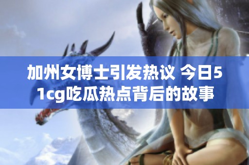 加州女博士引发热议 今日51cg吃瓜热点背后的故事