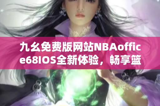 九幺免费版网站NBAoffice68IOS全新体验，畅享篮球精彩不容错过