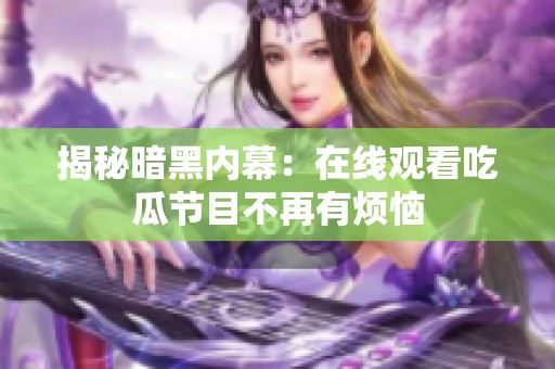 揭秘暗黑内幕：在线观看吃瓜节目不再有烦恼