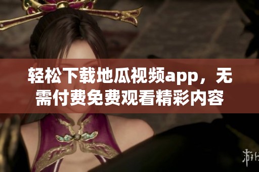 轻松下载地瓜视频app，无需付费免费观看精彩内容