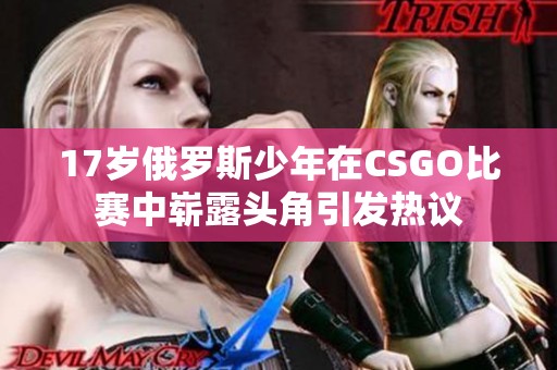 17岁俄罗斯少年在CSGO比赛中崭露头角引发热议