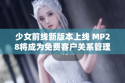 少女前线新版本上线 MP28将成为免费客户关系管理工具