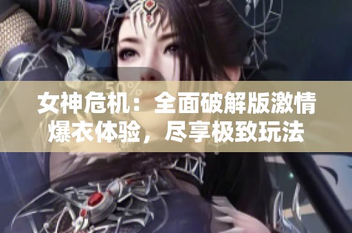 女神危机：全面破解版激情爆衣体验，尽享极致玩法