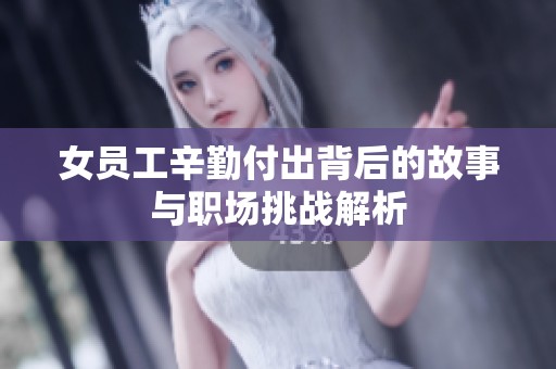 女员工辛勤付出背后的故事与职场挑战解析