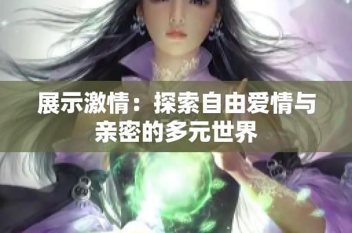 展示激情：探索自由爱情与亲密的多元世界