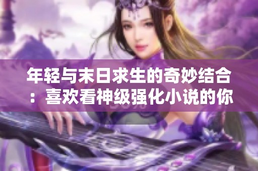 年轻与末日求生的奇妙结合：喜欢看神级强化小说的你绝不能错过！