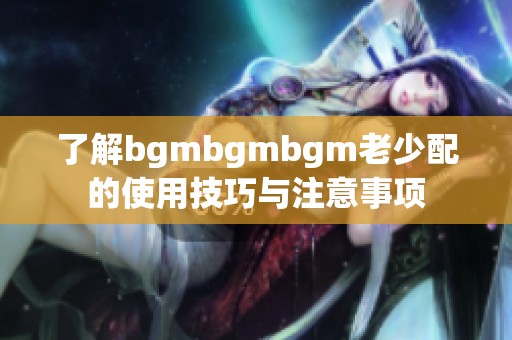 了解bgmbgmbgm老少配的使用技巧与注意事项