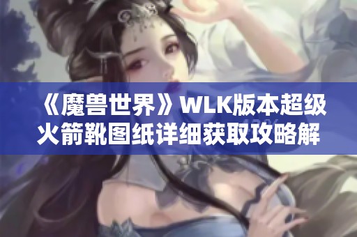 《魔兽世界》WLK版本超级火箭靴图纸详细获取攻略解析