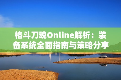 格斗刀魂Online解析：装备系统全面指南与策略分享