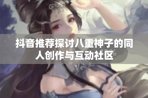 抖音推荐探讨八重神子的同人创作与互动社区