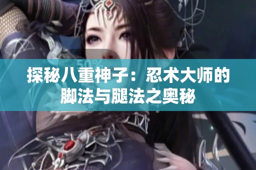 探秘八重神子：忍术大师的脚法与腿法之奥秘