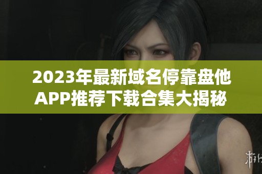 2023年最新域名停靠盘他APP推荐下载合集大揭秘