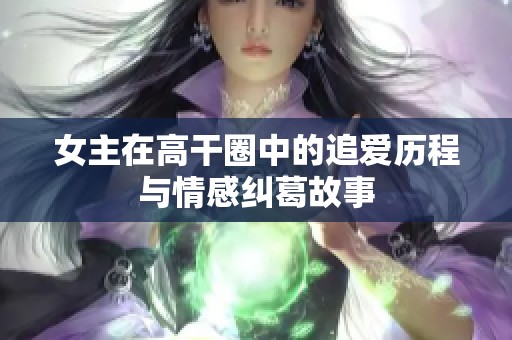 女主在高干圈中的追爱历程与情感纠葛故事