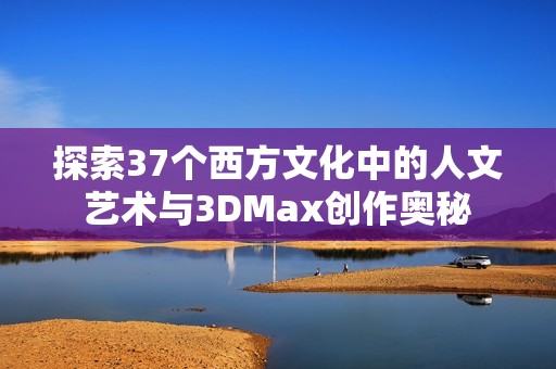 探索37个西方文化中的人文艺术与3DMax创作奥秘