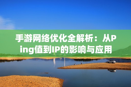 手游网络优化全解析：从Ping值到IP的影响与应用