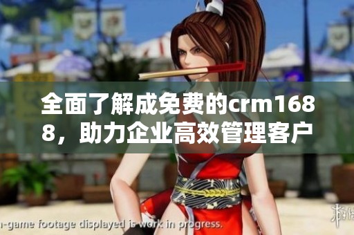 全面了解成免费的crm1688，助力企业高效管理客户关系