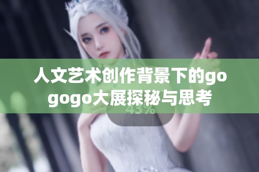 人文艺术创作背景下的gogogo大展探秘与思考