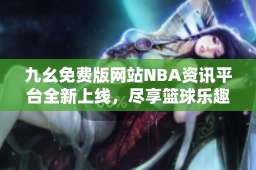 九幺免费版网站NBA资讯平台全新上线，尽享篮球乐趣