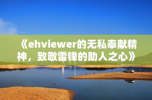 《ehviewer的无私奉献精神，致敬雷锋的助人之心》