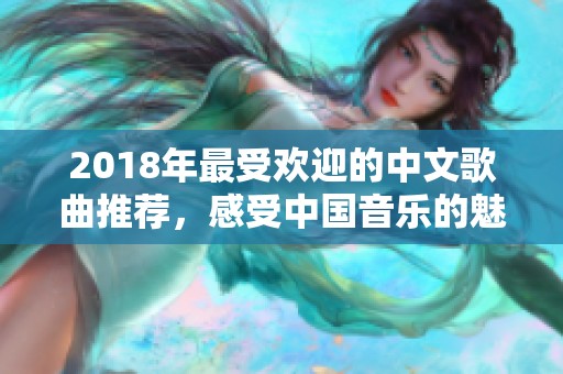 2018年最受欢迎的中文歌曲推荐，感受中国音乐的魅力