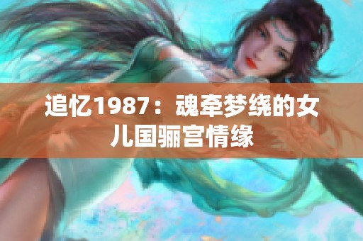 追忆1987：魂牵梦绕的女儿国骊宫情缘